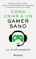 CÓMO CRIAR A UN GAMER SANO: PON FIN A LAS LUCHAS DE PODER, ACABA CON LOS MALOS HÁBITOS FRENTE A LAS PANTALLAS Y TRANSFORMA LA RELACIÓN CON TUS HIJOS / HOW TO RAISE A HEALTHY GAMER