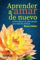 APRENDER A AMAR DE NUEVO: CÓMO REHACER TU VIDA CUANDO UNA RELACIÓN TERMINA
